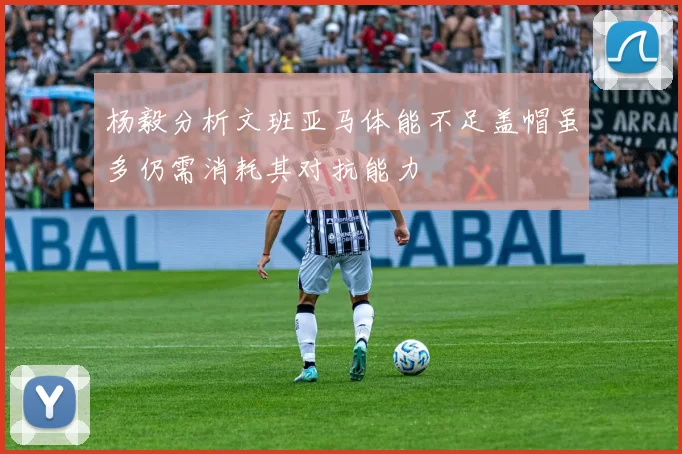 杨毅分析文班亚马体能不足盖帽虽多仍需消耗其对抗能力