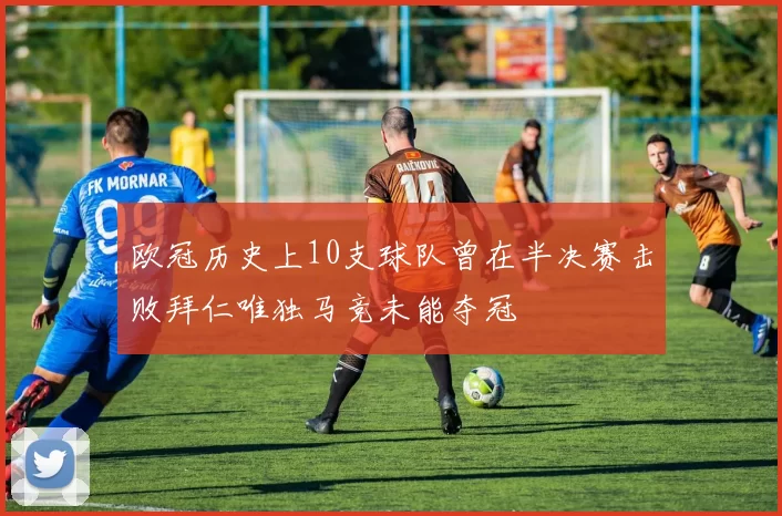 欧冠历史上10支球队曾在半决赛击败拜仁唯独马竞未能夺冠