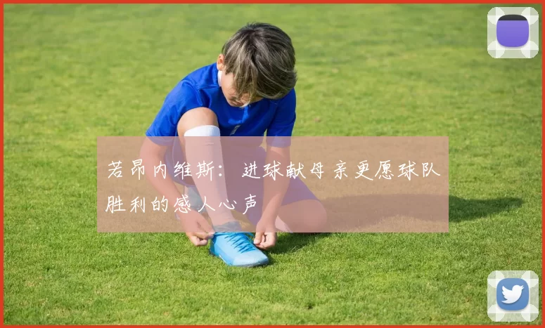 若昂内维斯：进球献母亲更愿球队胜利的感人心声