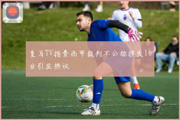 皇马TV指责西甲裁判不公称损失16分引发热议