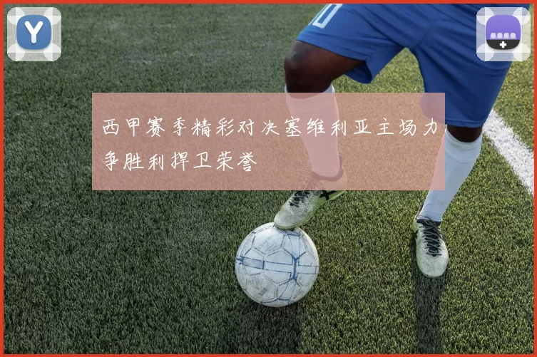 西甲赛季精彩对决塞维利亚主场力争胜利捍卫荣誉