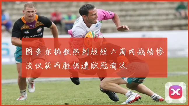 图多尔执教热刺短短六周内战绩惨淡仅获两胜仍遭欧冠淘汰