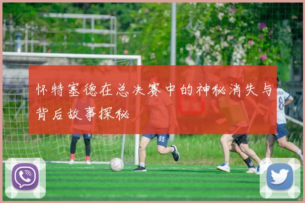 怀特塞德在总决赛中的神秘消失与背后故事探秘