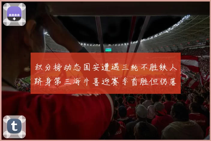 积分榜动态国安遭遇三轮不胜铁人跻身第三海牛喜迎赛季首胜但仍落后四分