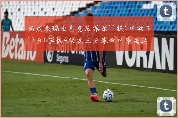 老成表现出色克尼佩尔11投5中砍下17分6篮板4助攻三分球命中率高达44