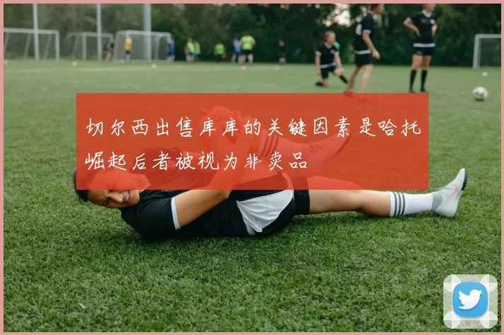 切尔西出售库库的关键因素是哈托崛起后者被视为非卖品