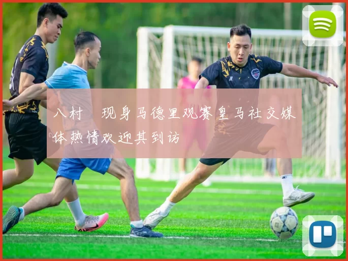 八村塁现身马德里观赛皇马社交媒体热情欢迎其到访