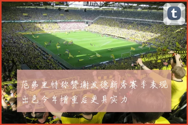 范弗里特称赞谢泼德新秀赛季表现出色今年增重后更具实力