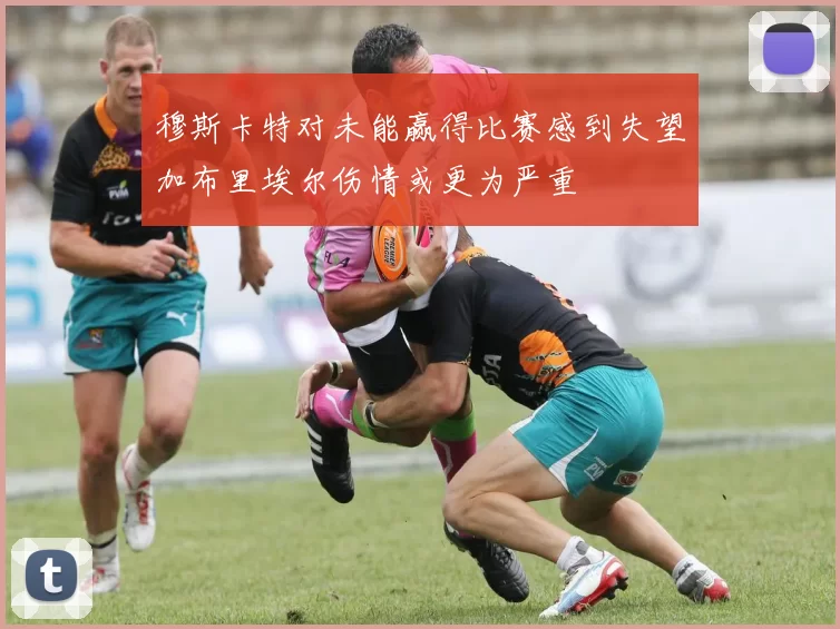 穆斯卡特对未能赢得比赛感到失望加布里埃尔伤情或更为严重