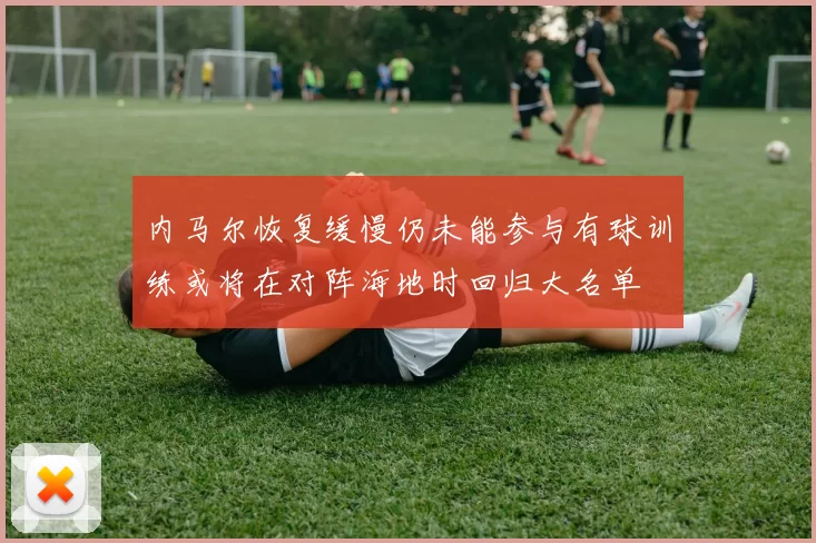 内马尔恢复缓慢仍未能参与有球训练或将在对阵海地时回归大名单