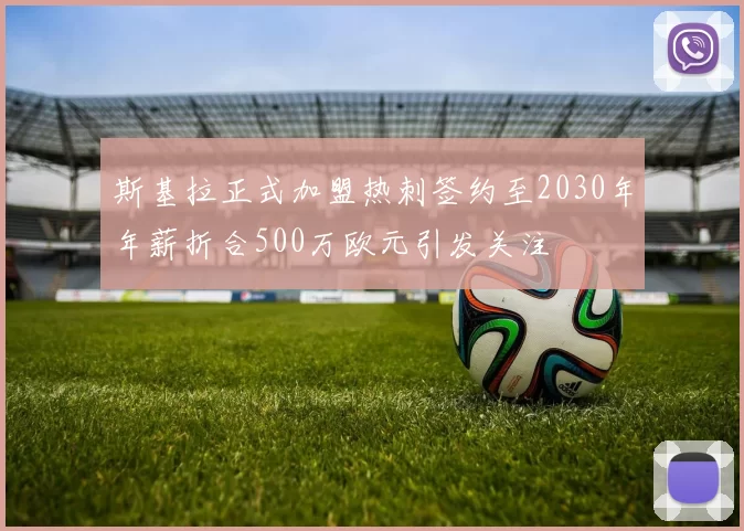 斯基拉正式加盟热刺签约至2030年年薪折合500万欧元引发关注