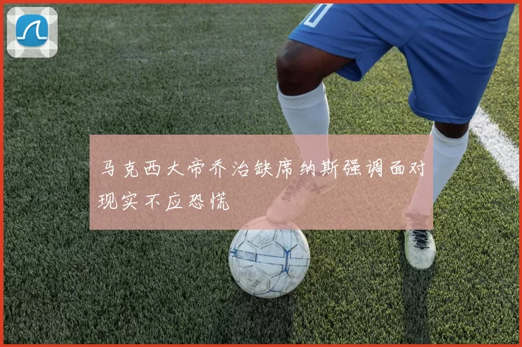 马克西大帝乔治缺席纳斯强调面对现实不应恐慌
