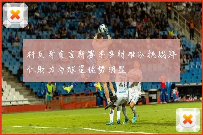 科瓦奇直言新赛季多特难以挑战拜仁财力与球星优势明显