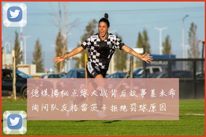 德媒揭秘点球大战背后故事基米希询问队友格雷茨卡拒绝罚球原因