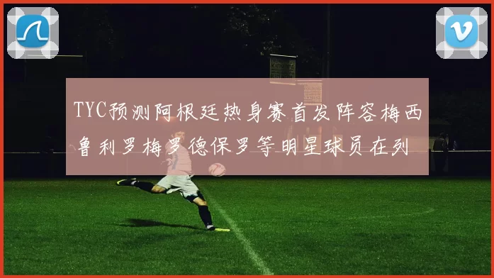 TYC预测阿根廷热身赛首发阵容梅西鲁利罗梅罗德保罗等明星球员在列