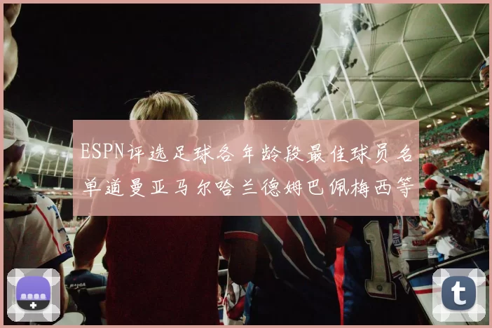 ESPN评选足球各年龄段最佳球员名单道曼亚马尔哈兰德姆巴佩梅西等人上榜