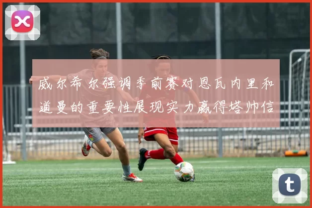 威尔希尔强调季前赛对恩瓦内里和道曼的重要性展现实力赢得塔帅信任