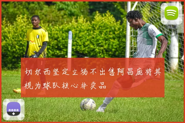 切尔西坚定立场不出售阿昌庞将其视为球队核心非卖品