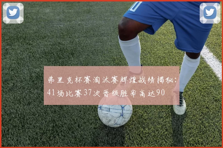 弗里克杯赛淘汰赛辉煌战绩揭秘：41场比赛37次晋级胜率高达90